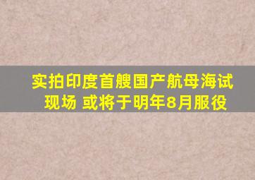 实拍印度首艘国产航母海试现场 或将于明年8月服役